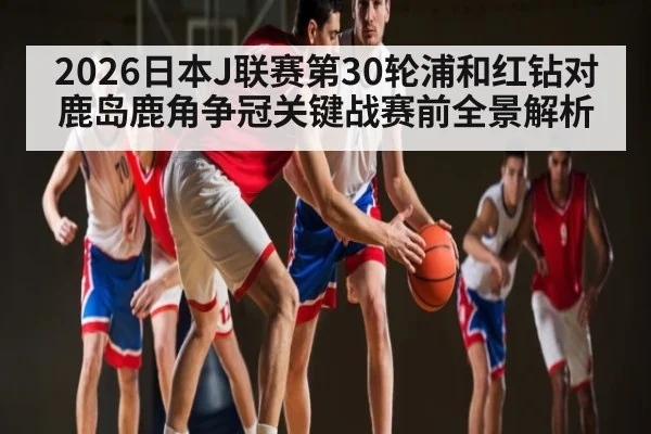 2026日本J联赛第30轮浦和红钻对鹿岛鹿角争冠关键战赛前全景解析
