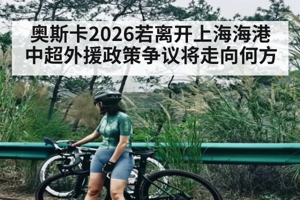 奥斯卡2026若离开上海海港 中超外援政策争议将走向何方