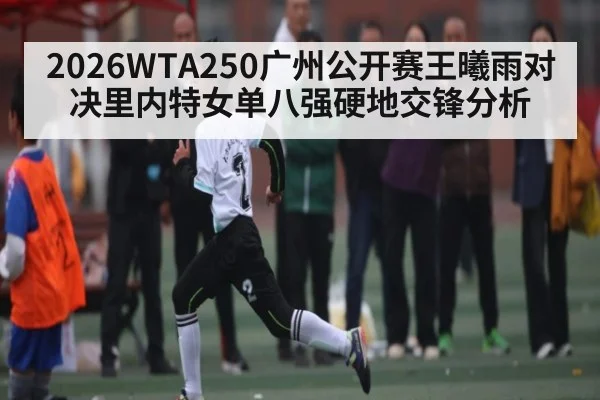 2026WTA250广州公开赛王曦雨对决里内特女单八强硬地交锋分析